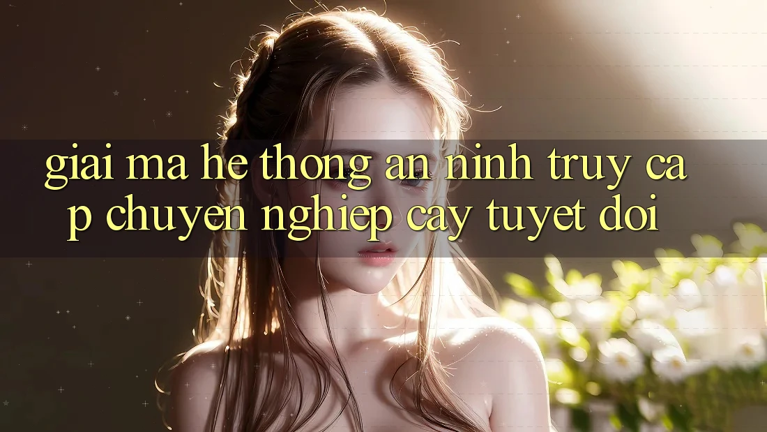 Giải Mã Hệ Thống An ninh: Truy Cập Chuyên nghiệp cậy Tuyệt Đối