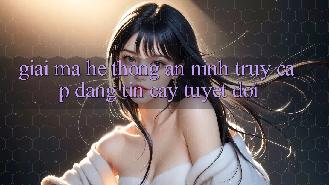 Giải Mã Hệ Thống An ninh: Truy Cập Đáng tin cậy Tuyệt Đối