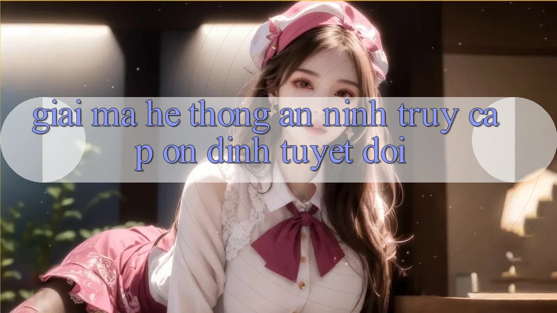 Giải Mã Hệ Thống An ninh: Truy Cập Ổn định Tuyệt Đối Giải Mã Hệ Thống An ninh: Truy Cập Ổn định Tuyệt Đối