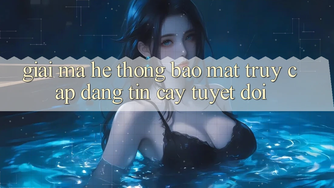 Giải Mã Hệ Thống Bảo Mật: Truy Cập Đáng tin cậy Tuyệt Đối