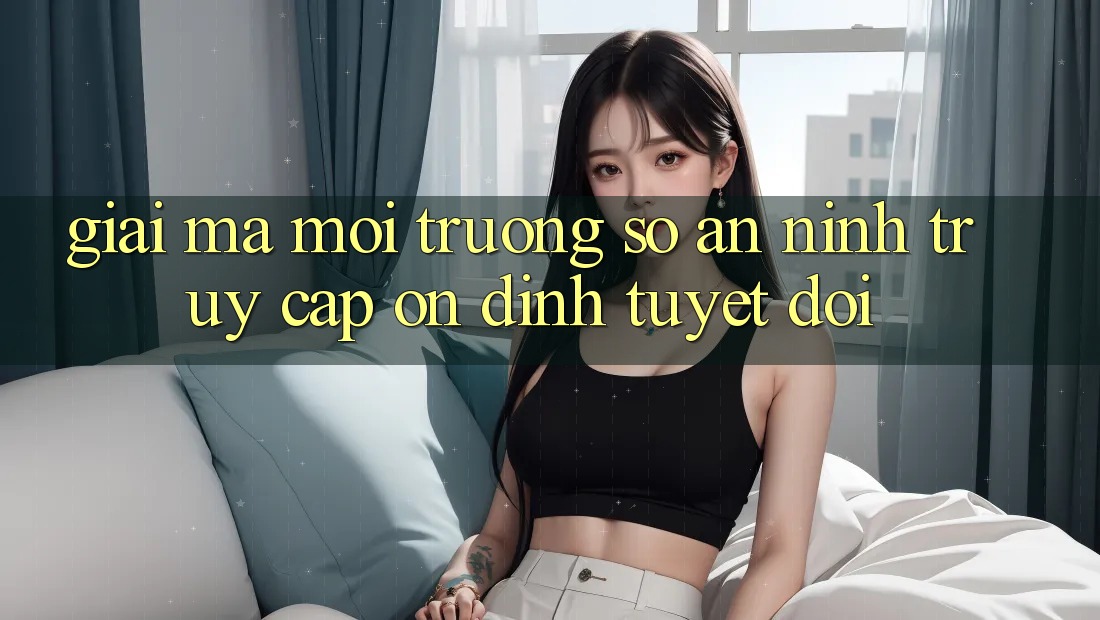 Giải Mã Môi trường số An ninh: Truy Cập Ổn định Tuyệt Đối Giải Mã Môi trường số An ninh: Truy Cập Ổn định Tuyệt Đối