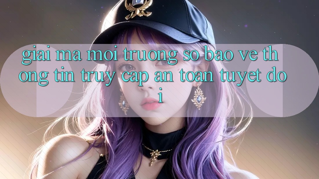 Giải Mã Môi trường số Bảo vệ thông tin: Truy Cập An Toàn Tuyệt Đối