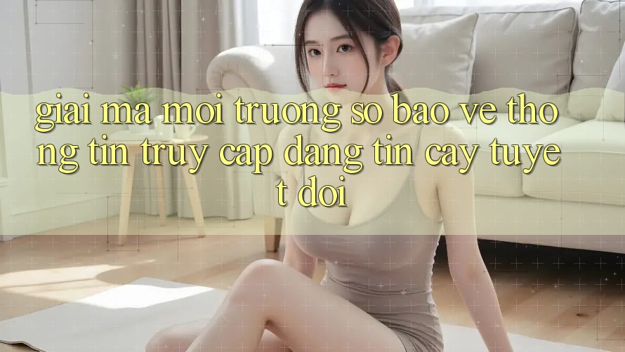 Giải Mã Môi trường số Bảo vệ thông tin: Truy Cập Đáng tin cậy Tuyệt Đối Giải Mã Môi trường số Bảo vệ thông tin: Truy Cập Đáng tin cậy Tuyệt Đối