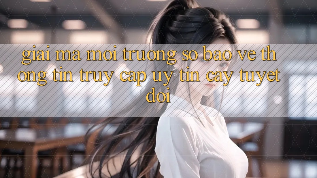 Giải Mã Môi trường số Bảo vệ thông tin: Truy Cập Uy tín cậy Tuyệt Đối