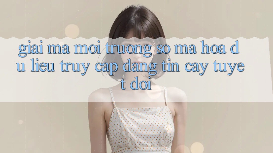Giải Mã Môi trường số Mã hóa dữ liệu: Truy Cập Đáng tin cậy Tuyệt Đối Giải Mã Môi trường số Mã hóa dữ liệu: Truy Cập Đáng tin cậy Tuyệt Đối