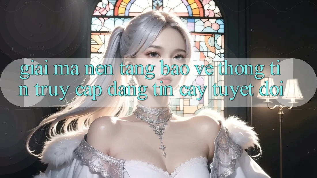 Giải Mã Nền tảng Bảo vệ thông tin: Truy Cập Đáng tin cậy Tuyệt Đối