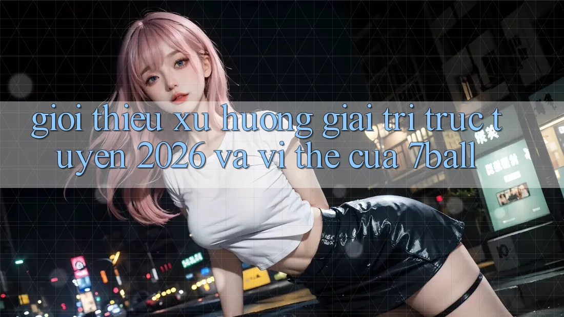 Giới Thiệu Xu Hướng Giải Trí Trực Tuyến 2026 Và Vị Thế Của 7ball
