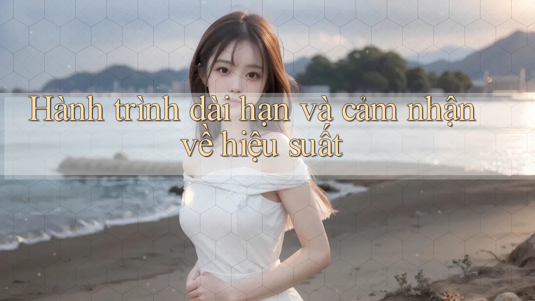 Hành trình dài hạn và cảm nhận về hiệu suất