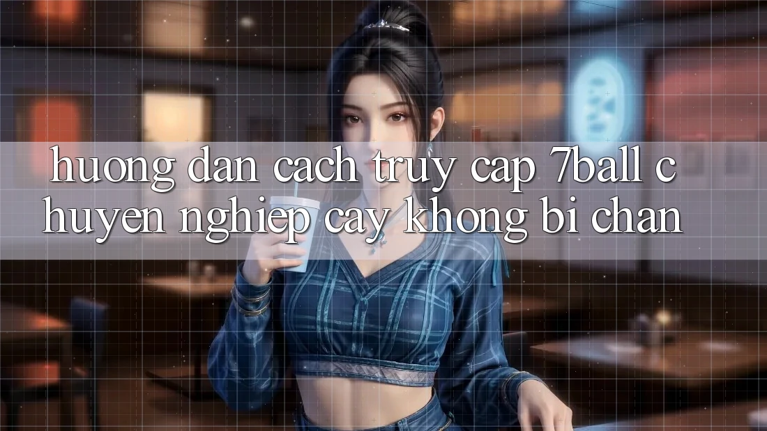 Hướng dẫn Cách Truy Cập 7ball Chuyên nghiệp cậy Không Bị Chặn