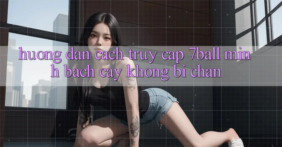 Hướng Dẫn Cách Truy Cập 7ball Minh bạch cậy Không Bị Chặn