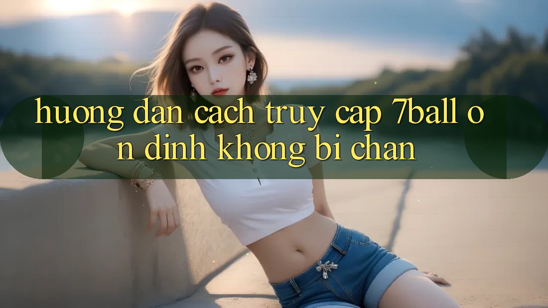Hướng Dẫn Cách Truy Cập 7ball Ổn định Không Bị Chặn