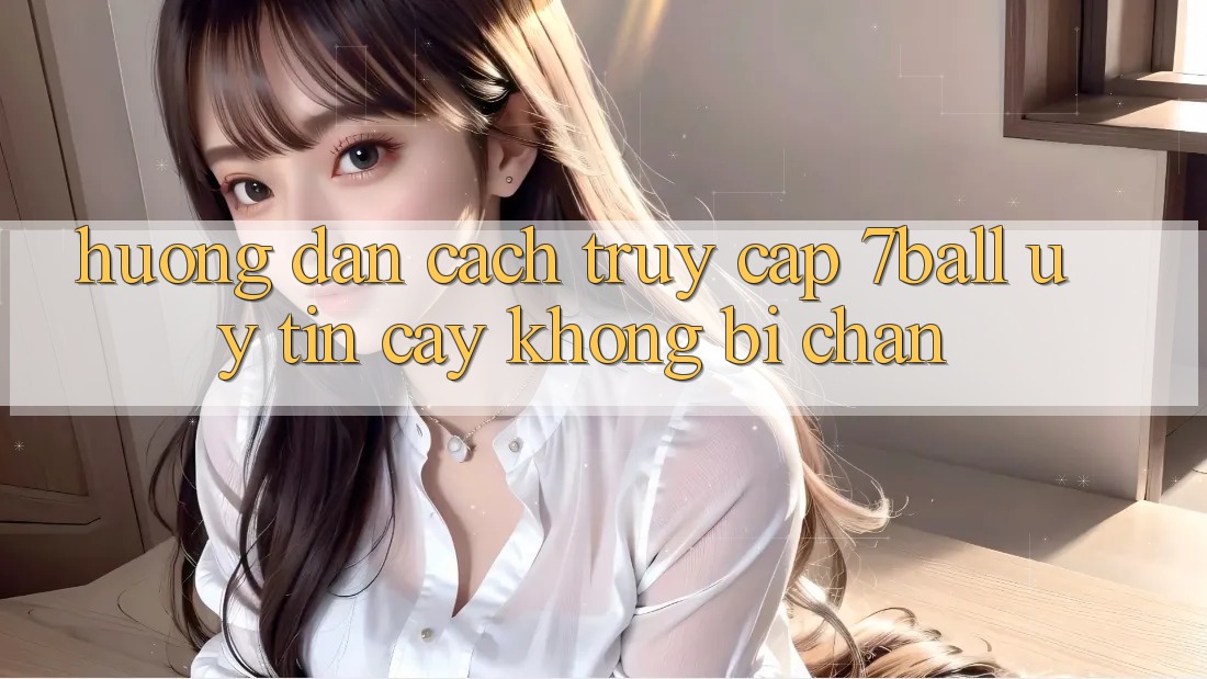 Hướng Dẫn Cách Truy Cập 7ball Uy tín cậy Không Bị Chặn Hướng Dẫn Cách Truy Cập 7ball Uy tín cậy Không Bị Chặn