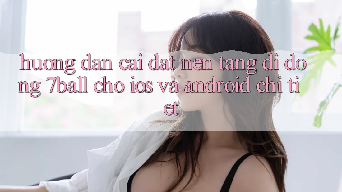 Hướng Dẫn Cài đặt Nền tảng di động 7ball Cho iOS Và Android Chi Tiết Hướng Dẫn Cài đặt Nền tảng di động 7ball Cho iOS Và Android Chi Tiết