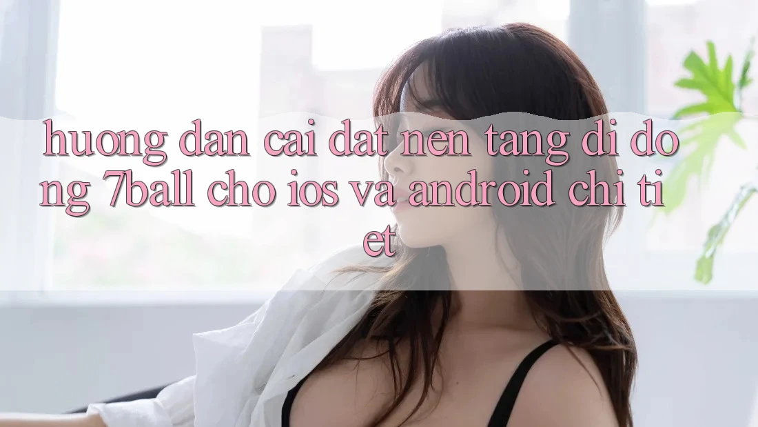 Hướng dẫn Cài đặt Nền tảng di động 7ball Cho iOS Và Android Chi Tiết