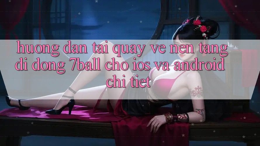 Hướng Dẫn Tải quay về Nền tảng di động 7ball Cho iOS Và Android Chi Tiết