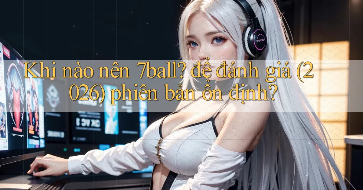 Khi nào nên 7ball để đánh giá (2026) phiên bản ổn định