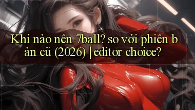 Khi nào nên 7ball so với phiên bản cũ (2026) editor choice