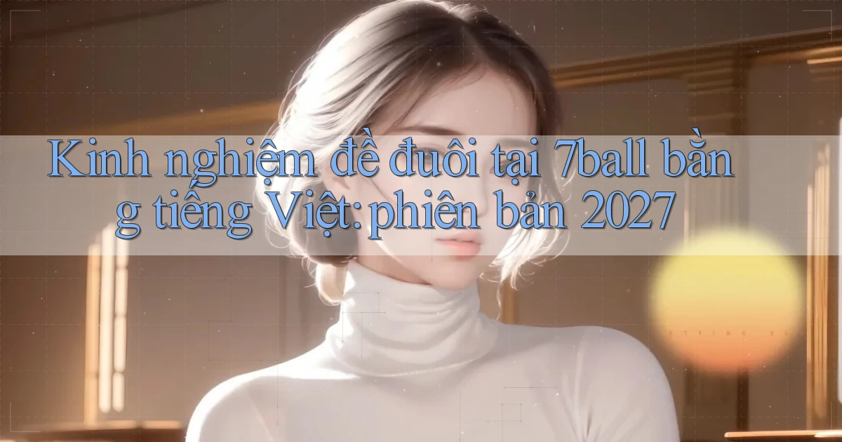 Kinh nghiệm đề đuôi tại 7ball bằng tiếng Việt phiên bản 2027