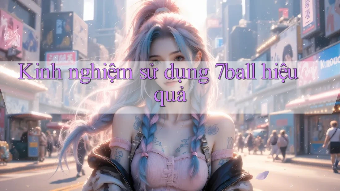 Kinh nghiệm sử dụng 7ball hiệu quả