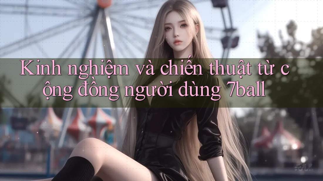 Kinh nghiệm và chiến thuật từ cộng đồng người dùng 7ball Kinh nghiệm và chiến thuật từ cộng đồng người dùng 7ball