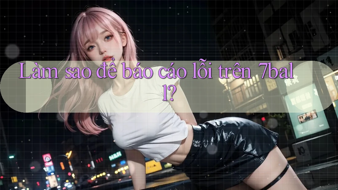 Làm sao để báo cáo lỗi trên 7ball?