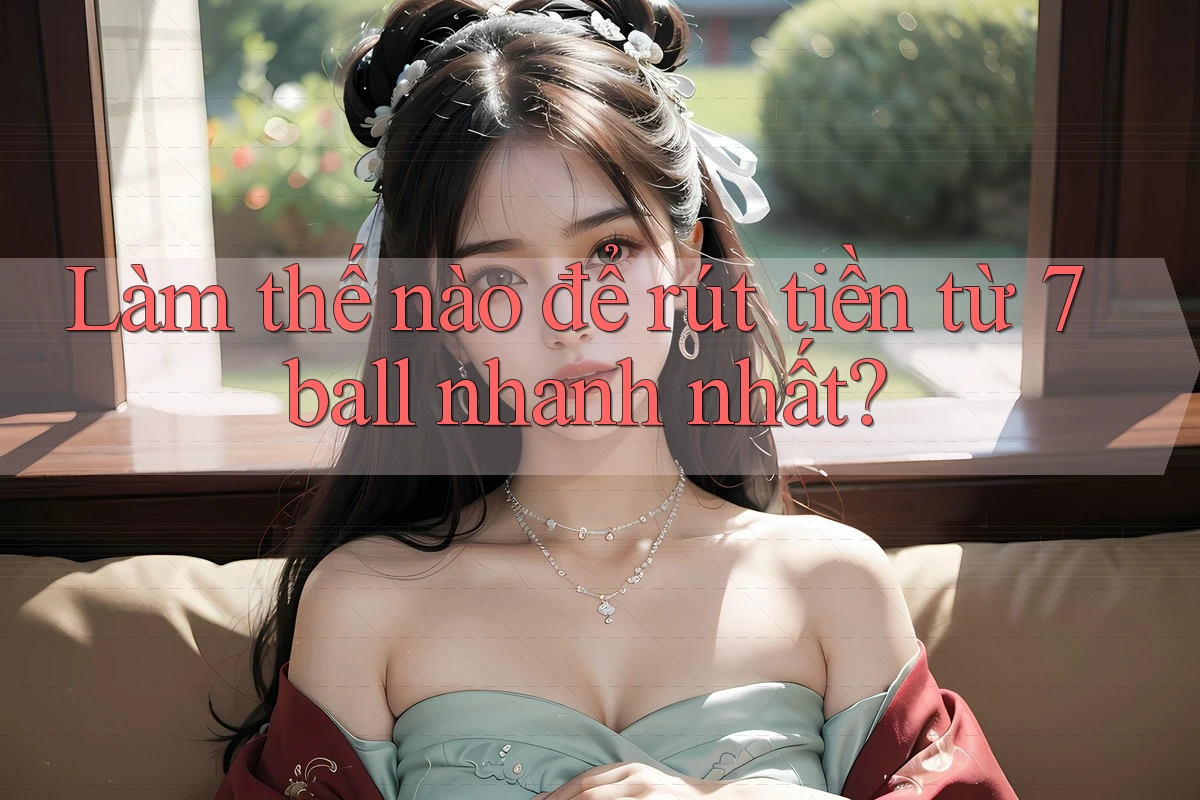 Làm thế nào để rút tiền từ 7ball nhanh nhất?