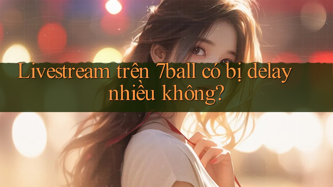 Livestream trên 7ball có bị delay nhiều không? Livestream trên 7ball có bị delay nhiều không?