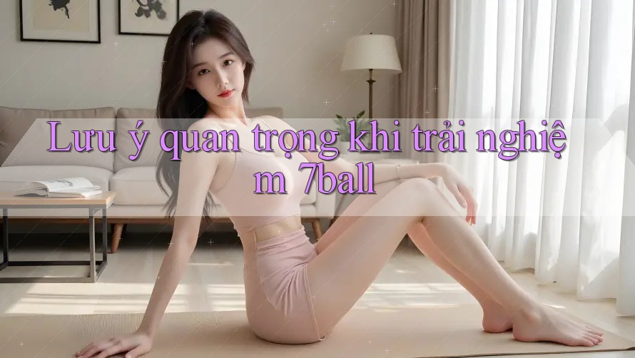 Lưu ý quan trọng khi trải nghiệm 7ball
