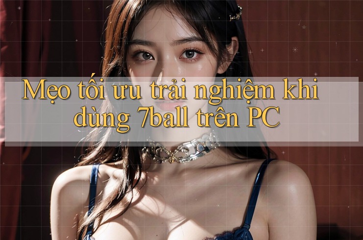Mẹo tối ưu trải nghiệm khi dùng 7ball trên PC