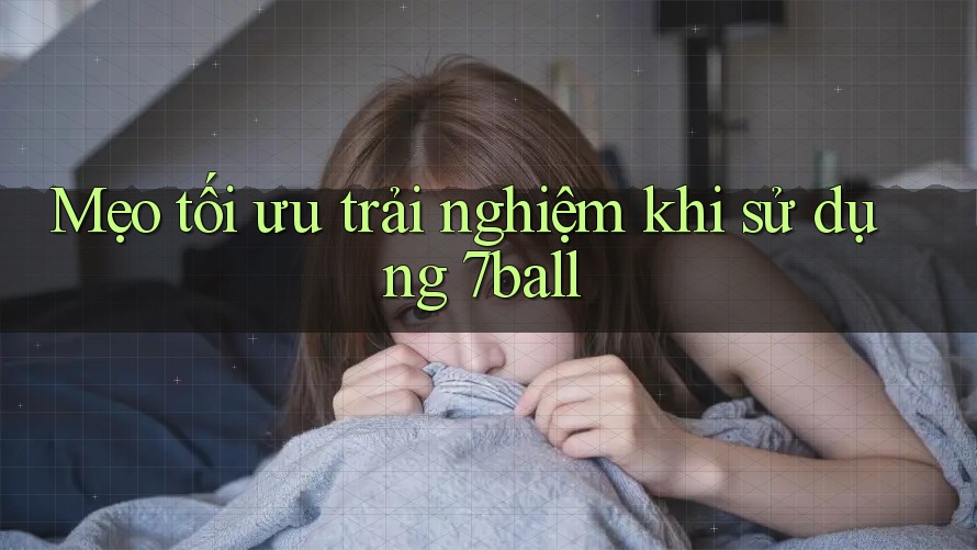 Mẹo tối ưu trải nghiệm khi sử dụng 7ball