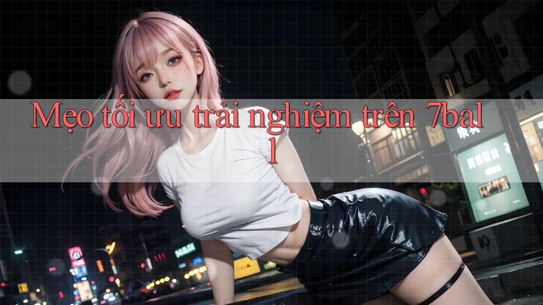 Mẹo tối ưu trải nghiệm trên 7ball Mẹo tối ưu trải nghiệm trên 7ball