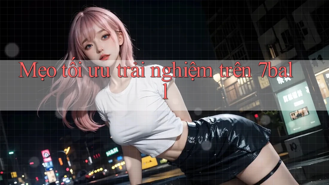 Mẹo tối ưu trải nghiệm trên 7ball Mẹo tối ưu trải nghiệm trên 7ball