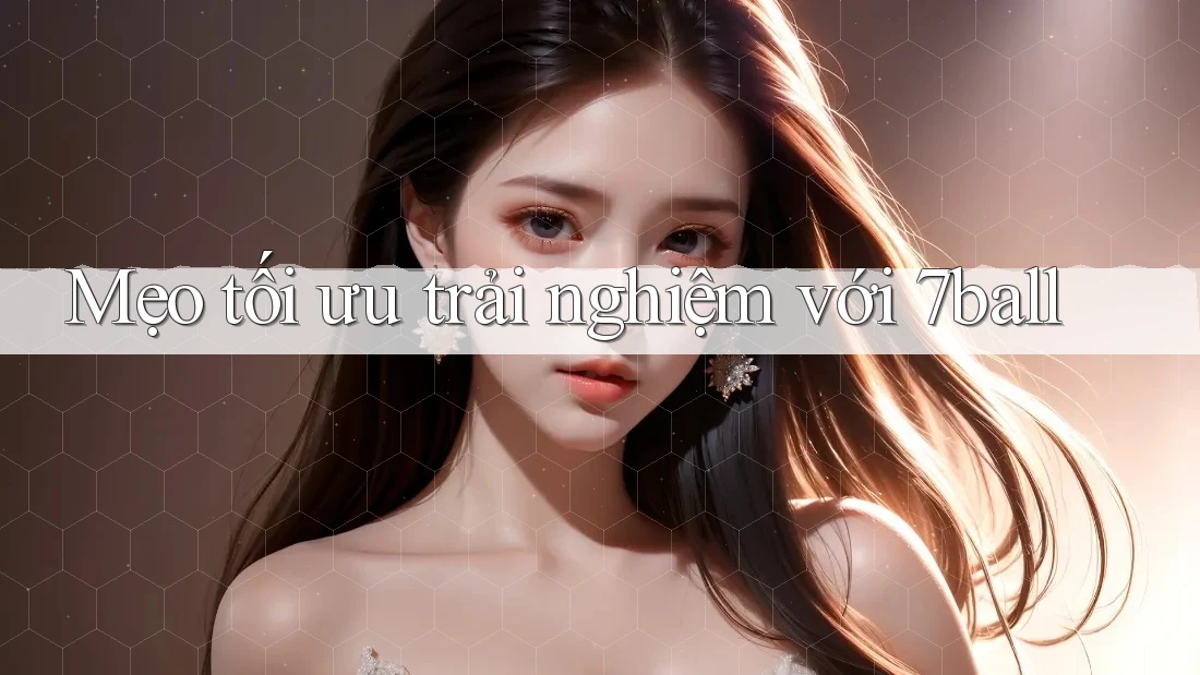 Mẹo tối ưu trải nghiệm với 7ball