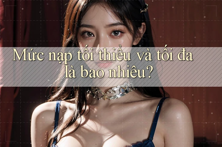 Mức nạp tối thiểu và tối đa là bao nhiêu?