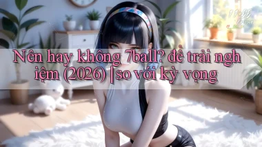 Nên hay không 7ball để trải nghiệm (2026) so với kỳ vọng