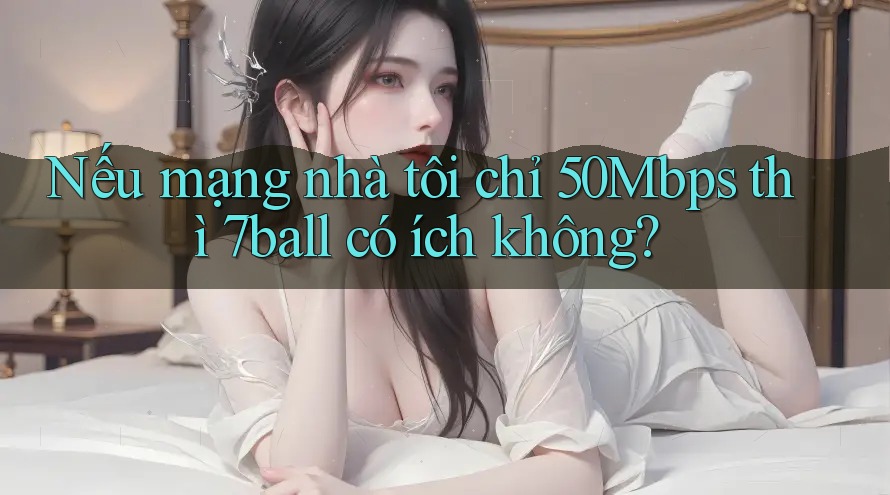 Nếu mạng nhà tôi chỉ 50Mbps thì 7ball có ích không?