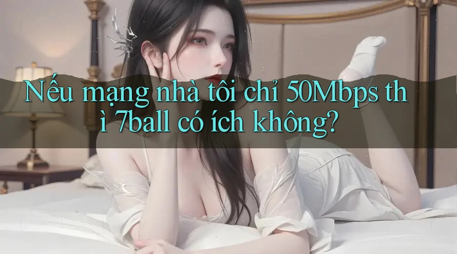 Nếu mạng nhà tôi chỉ 50Mbps thì 7ball có ích không? Nếu mạng nhà tôi chỉ 50Mbps thì 7ball có ích không?