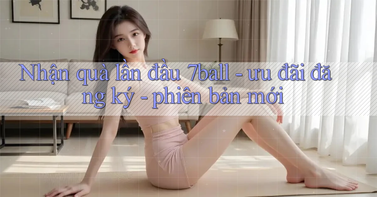 Nhận quà lần đầu 7ball   ưu đãi đăng ký   phiên bản mới
