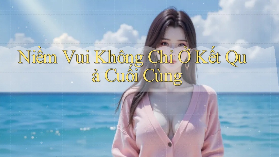 Niềm Vui Không Chỉ Ở Kết Quả Cuối Cùng Niềm Vui Không Chỉ Ở Kết Quả Cuối Cùng