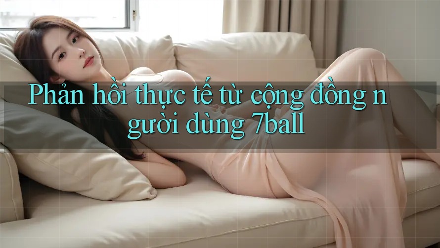 Phản hồi thực tế từ cộng đồng người dùng 7ball