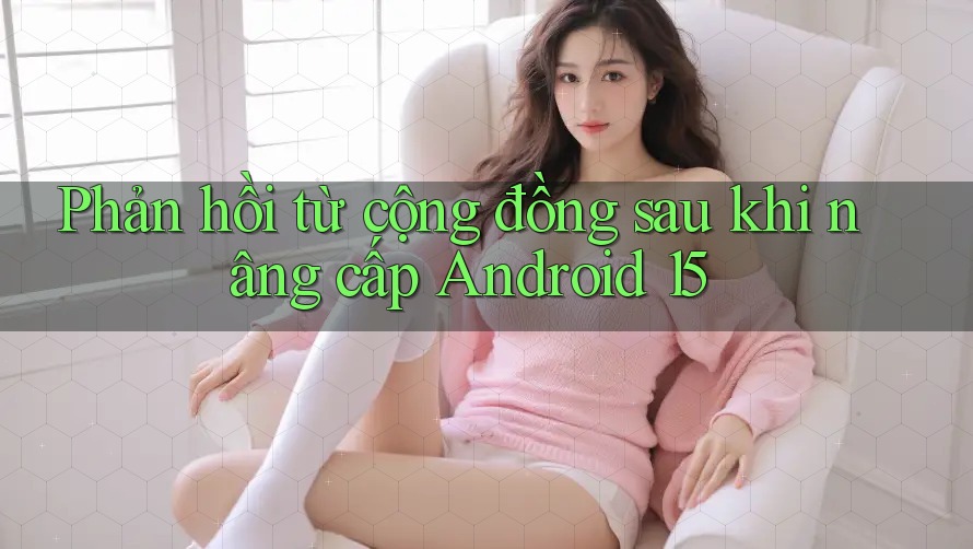 Phản hồi từ cộng đồng sau khi nâng cấp Android 15