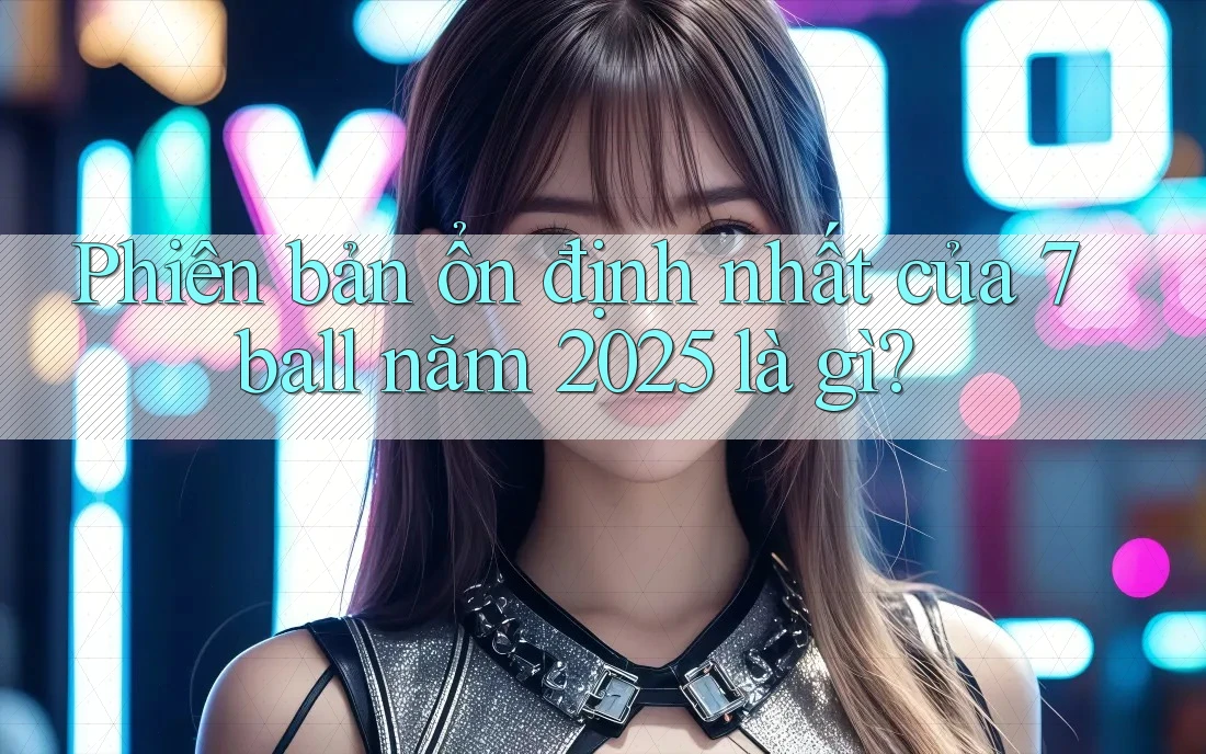 Phiên bản ổn định nhất của 7ball năm 2025 là gì?