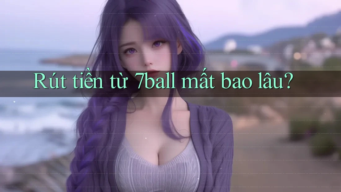 Rút tiền từ 7ball mất bao lâu? Rút tiền từ 7ball mất bao lâu?
