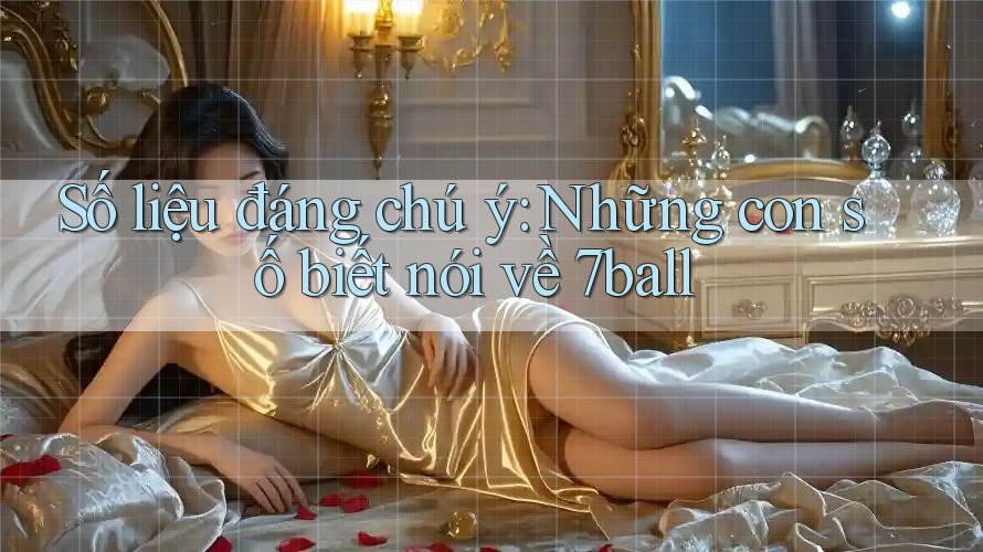 Số liệu đáng chú ý: Những con số biết nói về 7ball Số liệu đáng chú ý: Những con số biết nói về 7ball
