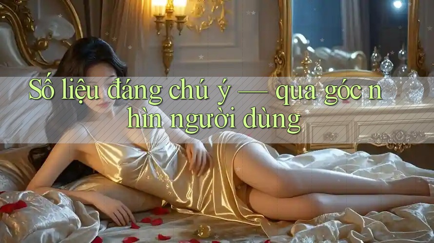Số liệu đáng chú ý — qua góc nhìn người dùng Số liệu đáng chú ý — qua góc nhìn người dùng