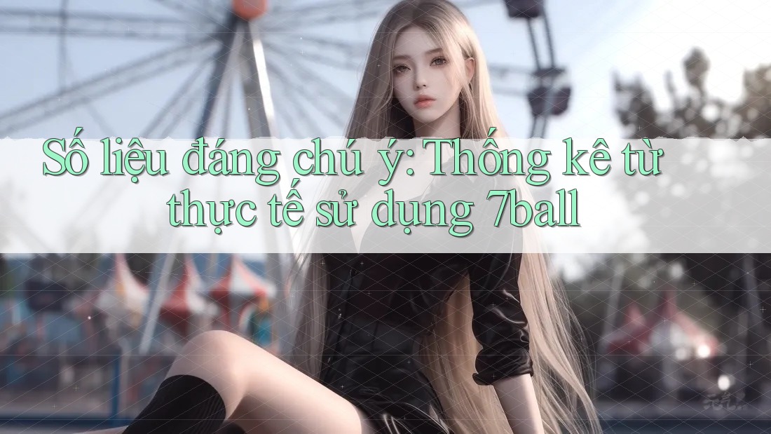Số liệu đáng chú ý: Thống kê từ thực tế sử dụng 7ball