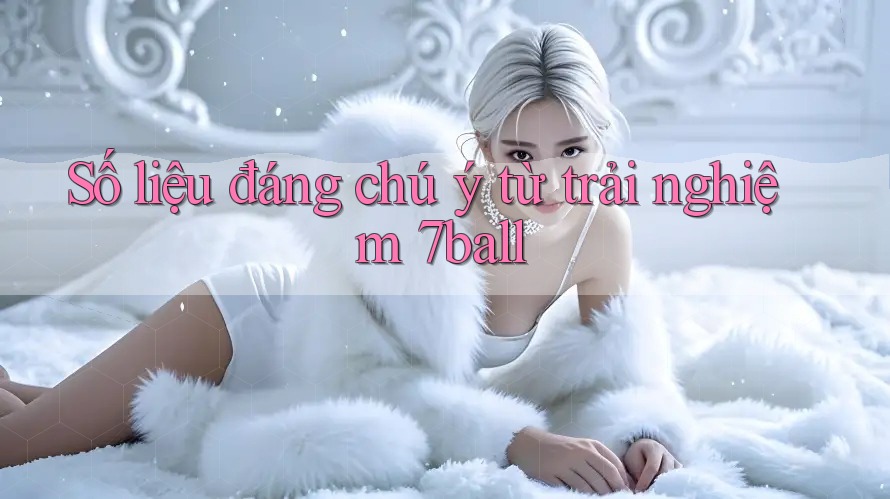 Số liệu đáng chú ý từ trải nghiệm 7ball Số liệu đáng chú ý từ trải nghiệm 7ball