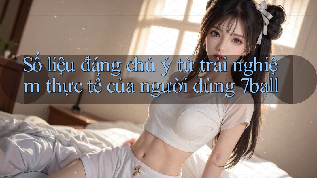 Số liệu đáng chú ý từ trải nghiệm thực tế của người dùng 7ball Số liệu đáng chú ý từ trải nghiệm thực tế của người dùng 7ball