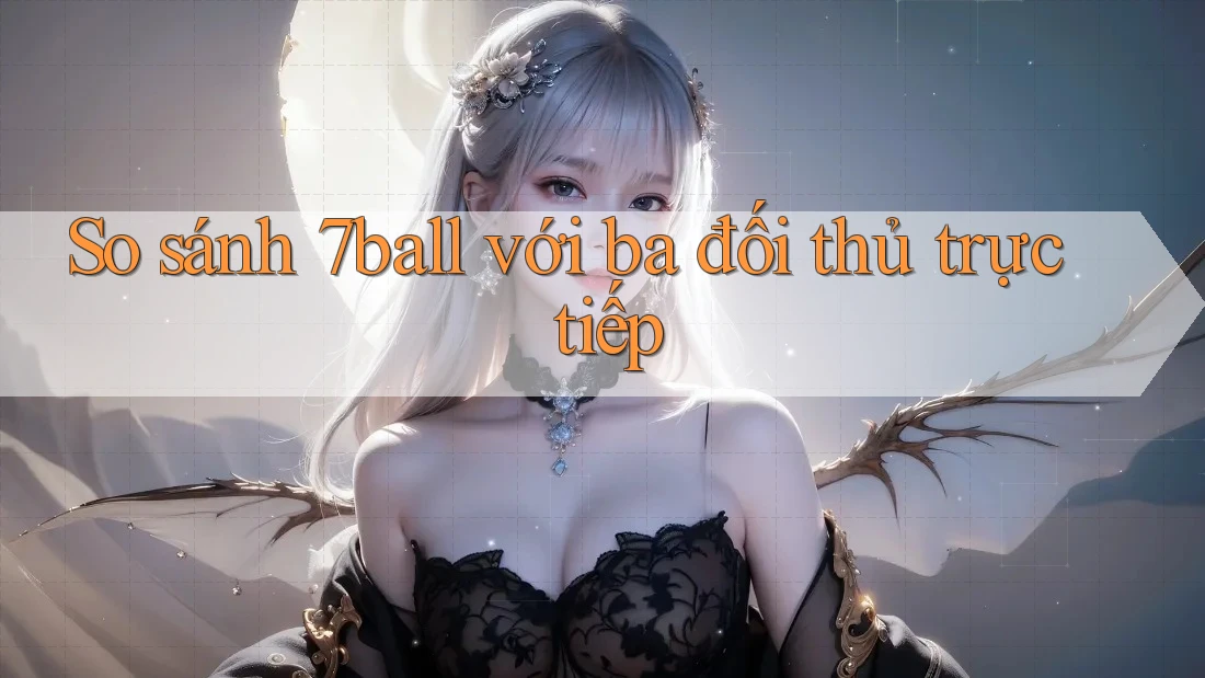 So sánh 7ball với ba đối thủ trực tiếp So sánh 7ball với ba đối thủ trực tiếp