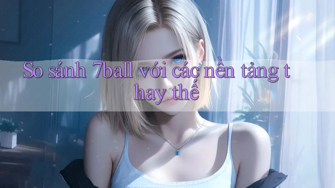 So sánh 7ball với các nền tảng thay thế